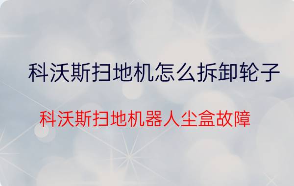 科沃斯扫地机怎么拆卸轮子 科沃斯扫地机器人尘盒故障？